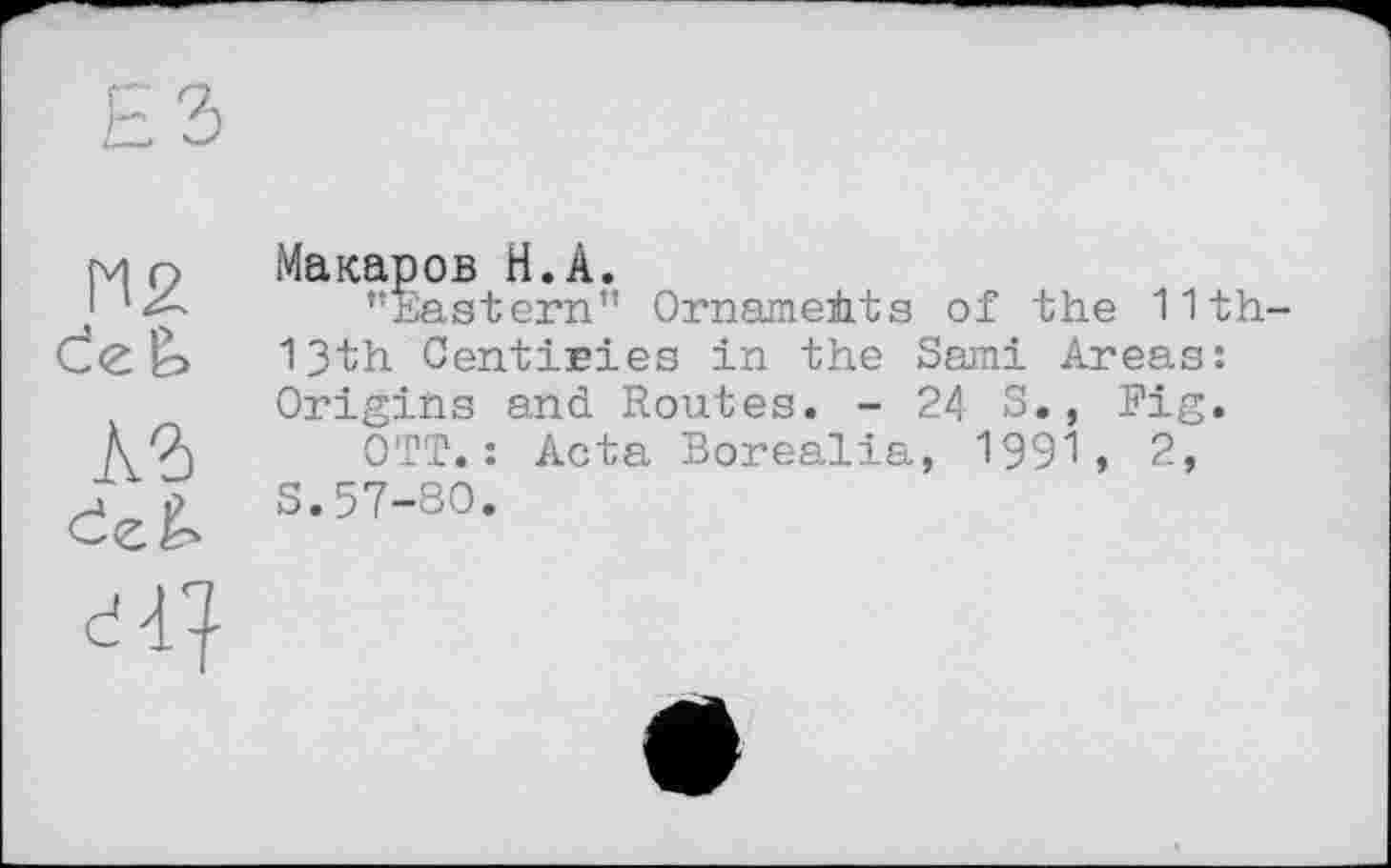 ﻿Н2
Макаров H.А.
’’Eastern” Ornaments of the 11th-13th Centiries in the Sami Areas: Origins and Routes. - 24 S., Fig.
OTT.: Acta Borealia, 1991, 2, S.57-80.
đ